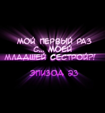 Мой первый раз с... моей младшей сестрой?! - глава 23 (My first time is with my little sister)